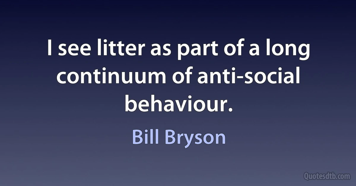 I see litter as part of a long continuum of anti-social behaviour. (Bill Bryson)