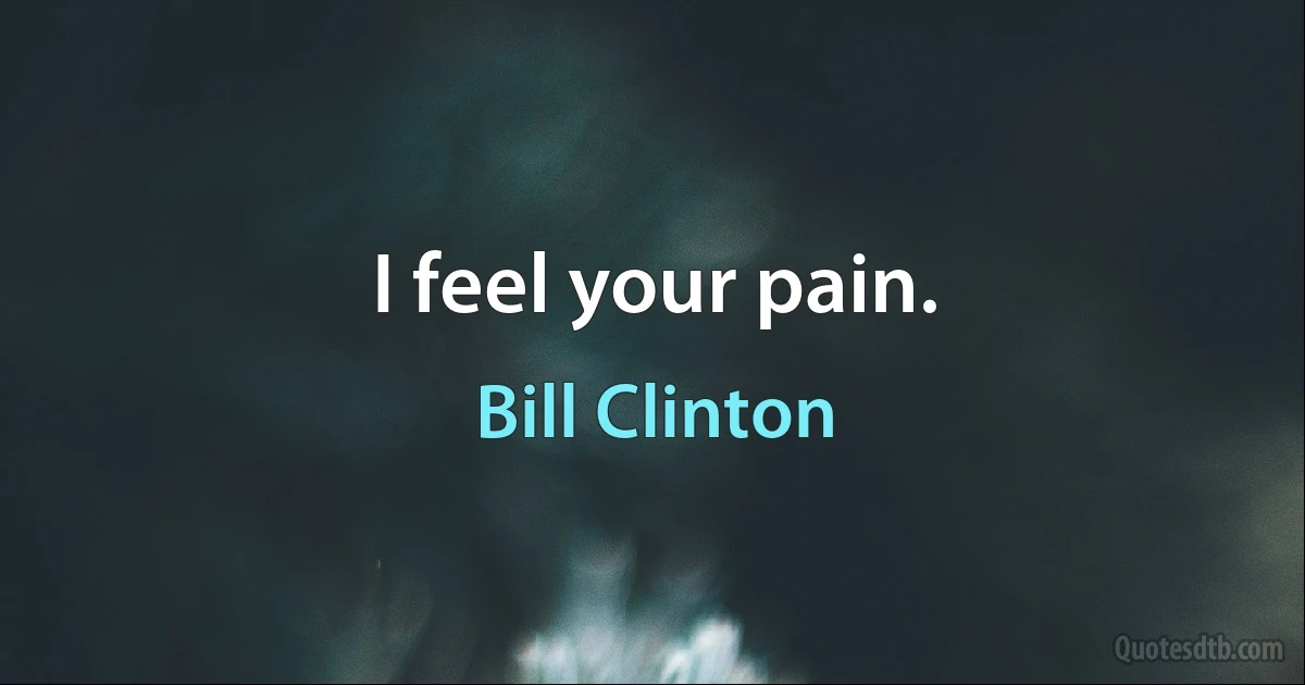 I feel your pain. (Bill Clinton)