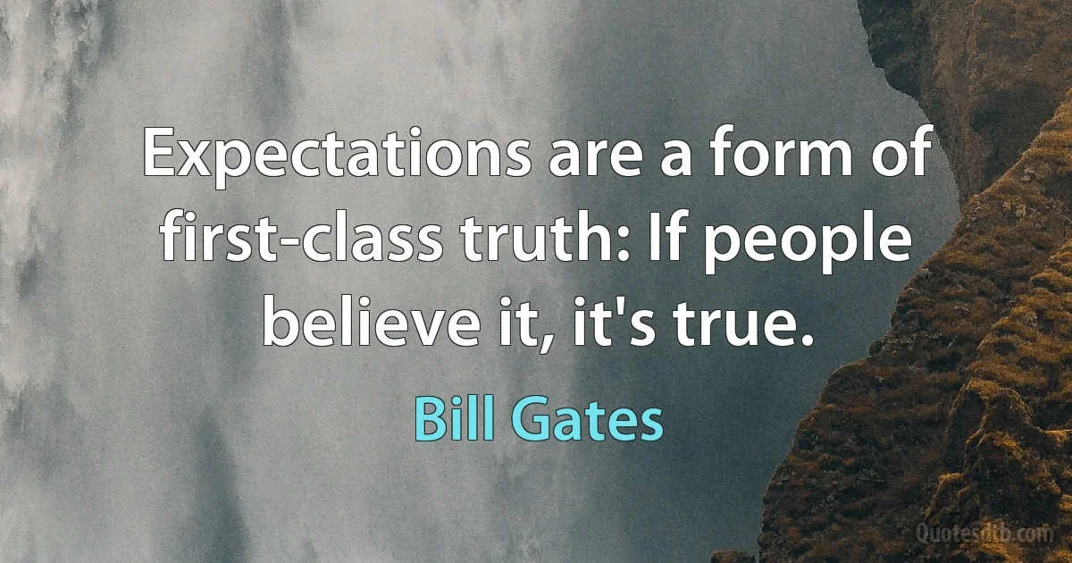 Expectations are a form of first-class truth: If people believe it, it's true. (Bill Gates)