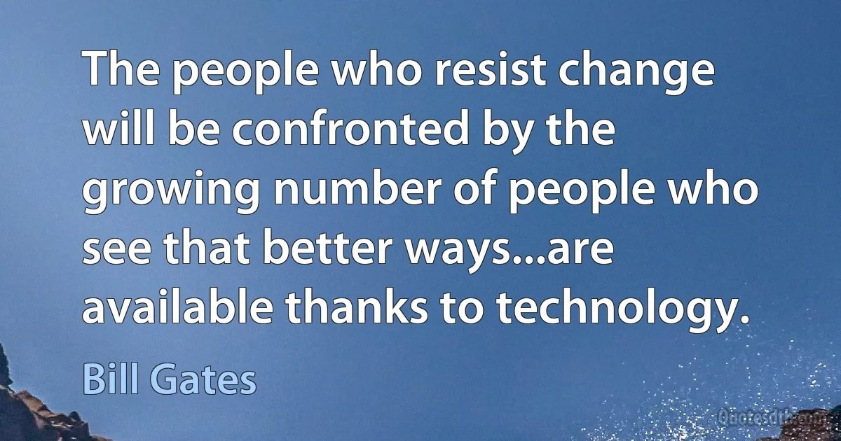 The people who resist change will be confronted by the growing number of people who see that better ways...are available thanks to technology. (Bill Gates)