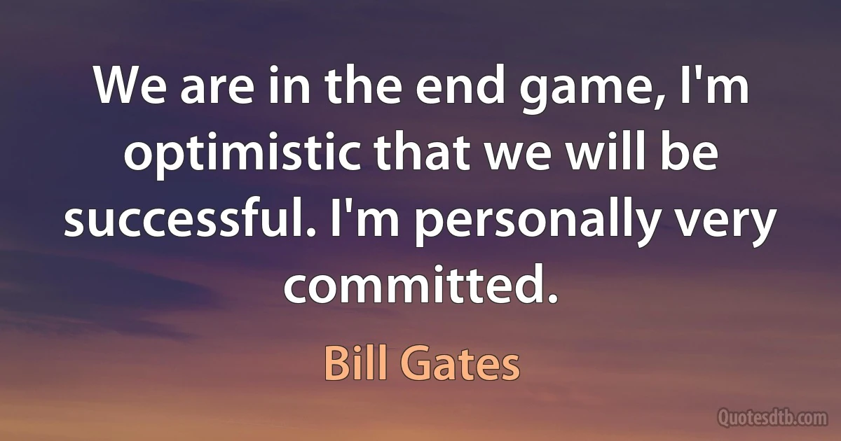 We are in the end game, I'm optimistic that we will be successful. I'm personally very committed. (Bill Gates)