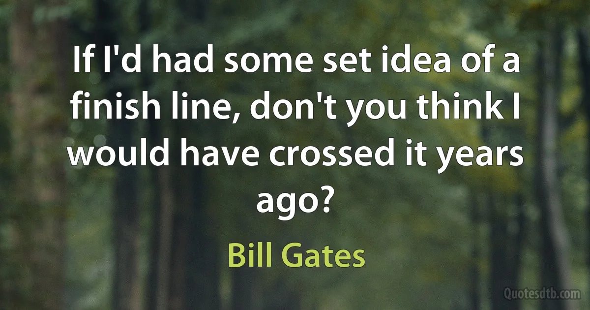 If I'd had some set idea of a finish line, don't you think I would have crossed it years ago? (Bill Gates)