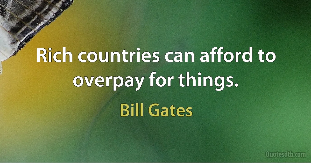 Rich countries can afford to overpay for things. (Bill Gates)