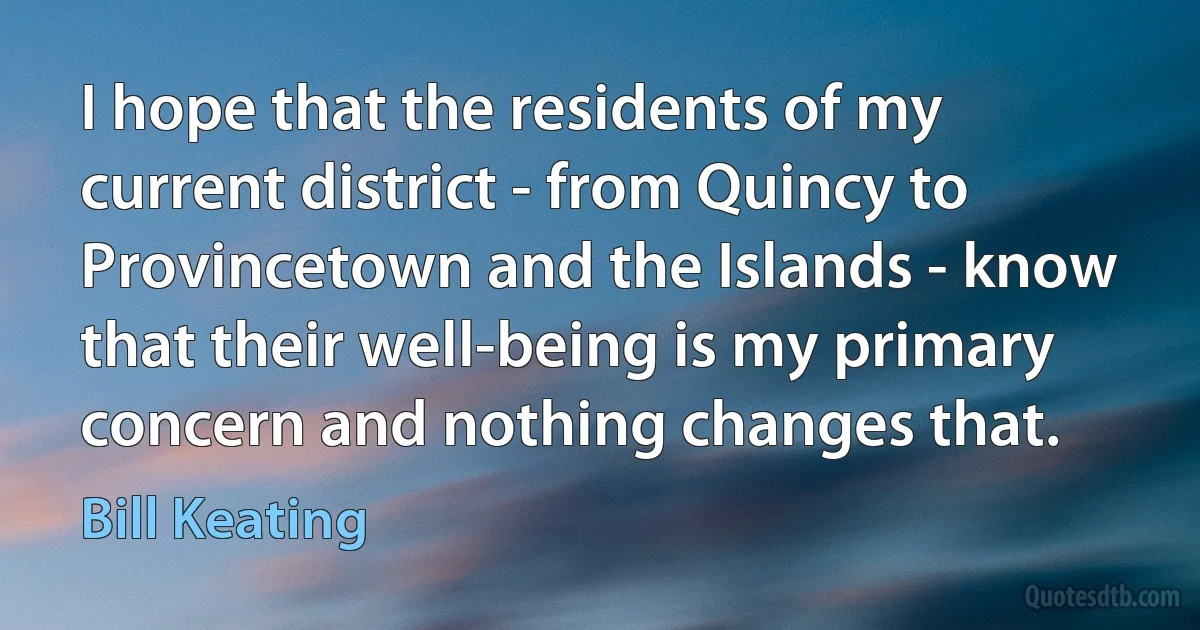 I hope that the residents of my current district - from Quincy to Provincetown and the Islands - know that their well-being is my primary concern and nothing changes that. (Bill Keating)