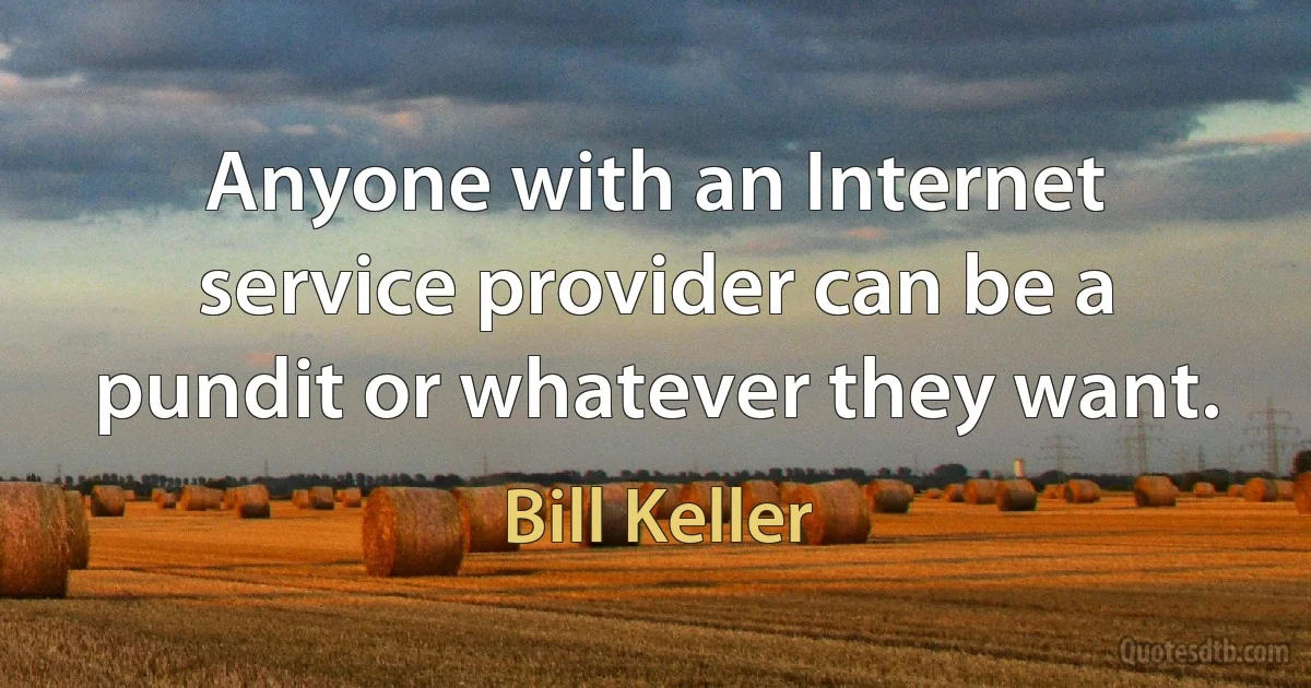 Anyone with an Internet service provider can be a pundit or whatever they want. (Bill Keller)