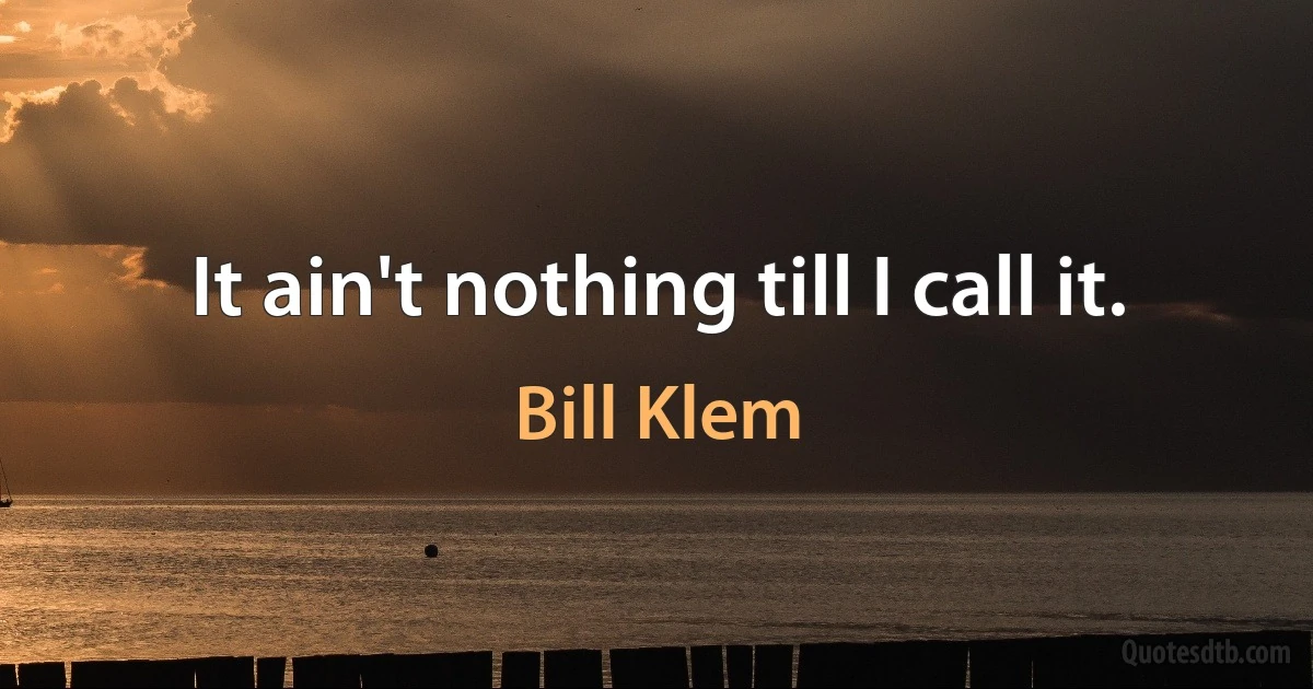 It ain't nothing till I call it. (Bill Klem)