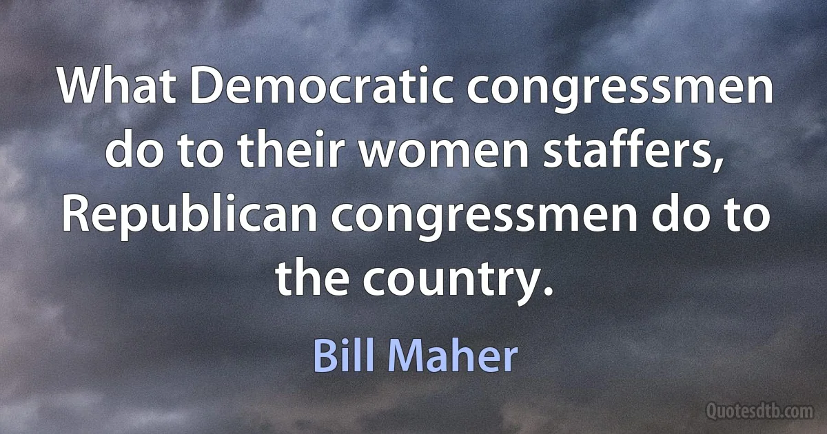 What Democratic congressmen do to their women staffers, Republican congressmen do to the country. (Bill Maher)