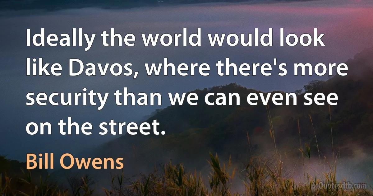 Ideally the world would look like Davos, where there's more security than we can even see on the street. (Bill Owens)