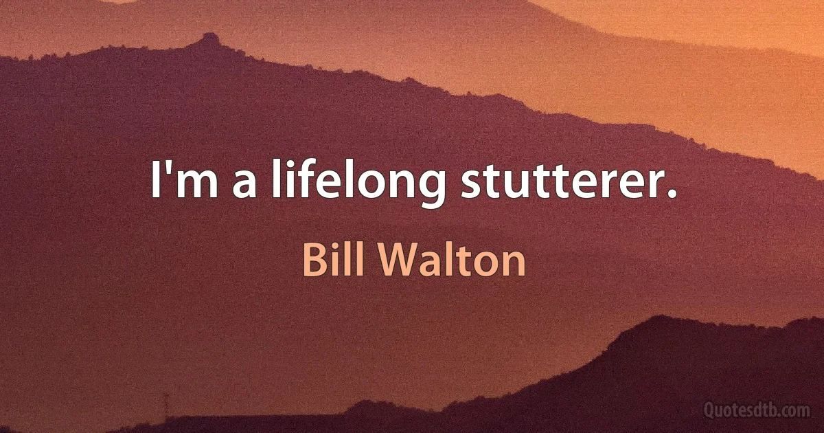 I'm a lifelong stutterer. (Bill Walton)