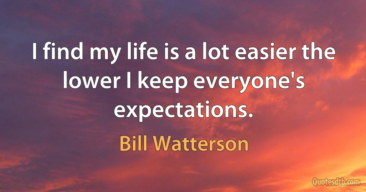 I find my life is a lot easier the lower I keep everyone's expectations. (Bill Watterson)