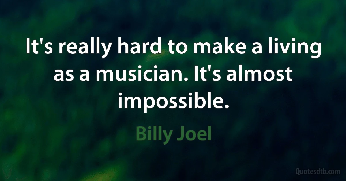 It's really hard to make a living as a musician. It's almost impossible. (Billy Joel)