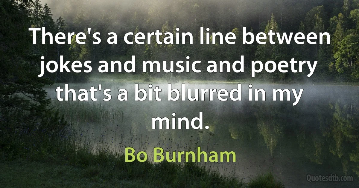 There's a certain line between jokes and music and poetry that's a bit blurred in my mind. (Bo Burnham)