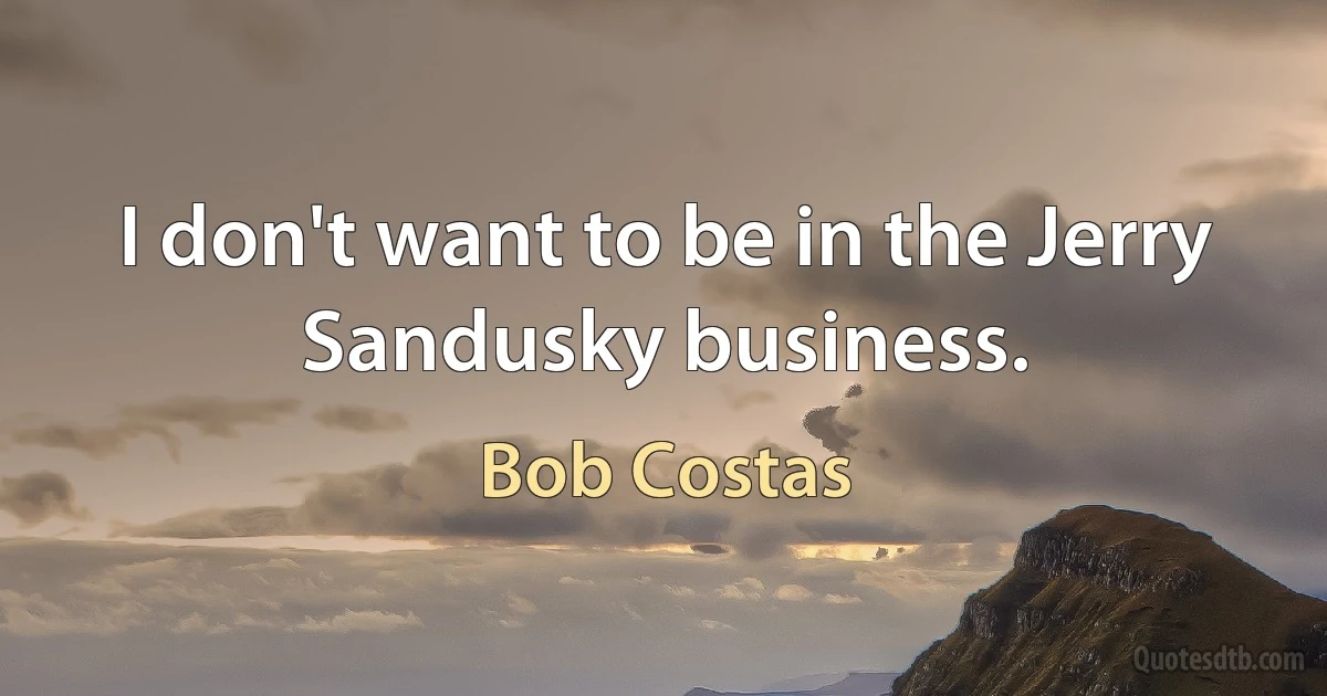 I don't want to be in the Jerry Sandusky business. (Bob Costas)