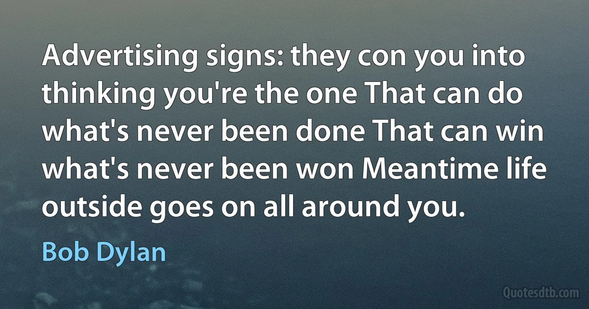 Advertising signs: they con you into thinking you're the one That can do what's never been done That can win what's never been won Meantime life outside goes on all around you. (Bob Dylan)