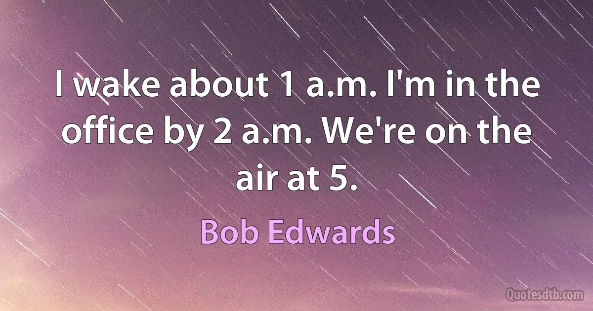 I wake about 1 a.m. I'm in the office by 2 a.m. We're on the air at 5. (Bob Edwards)