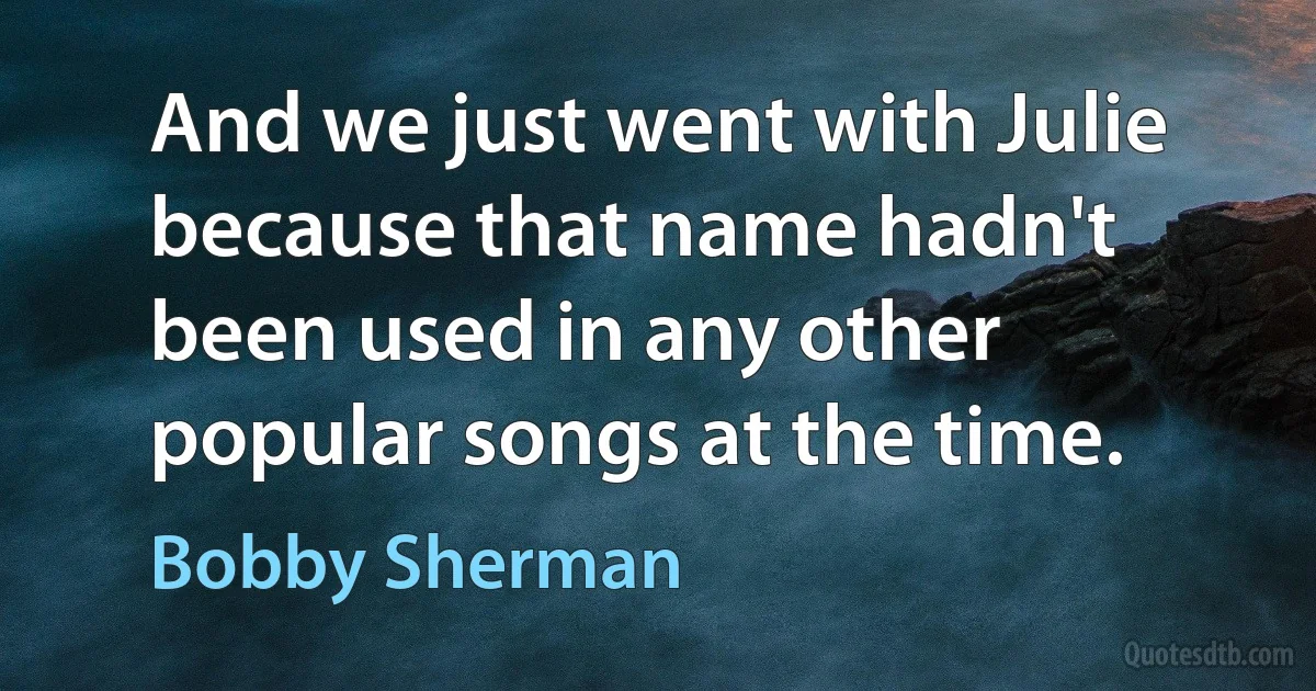 And we just went with Julie because that name hadn't been used in any other popular songs at the time. (Bobby Sherman)