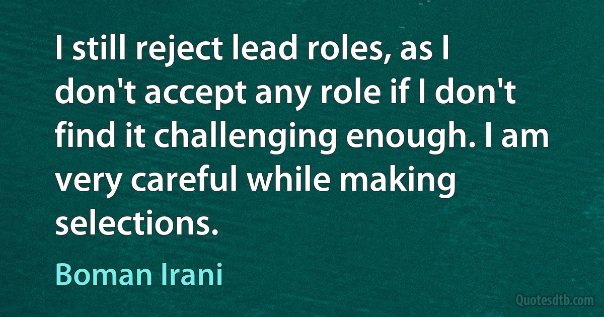 I still reject lead roles, as I don't accept any role if I don't find it challenging enough. I am very careful while making selections. (Boman Irani)