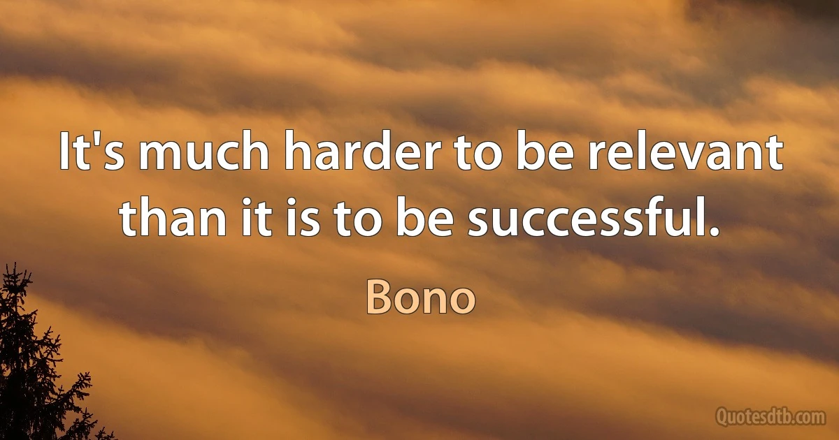 It's much harder to be relevant than it is to be successful. (Bono)