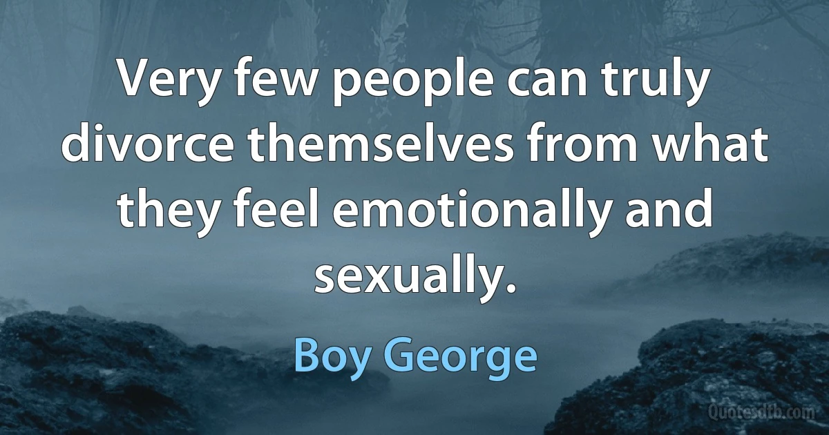 Very few people can truly divorce themselves from what they feel emotionally and sexually. (Boy George)