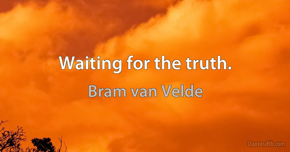 Waiting for the truth. (Bram van Velde)