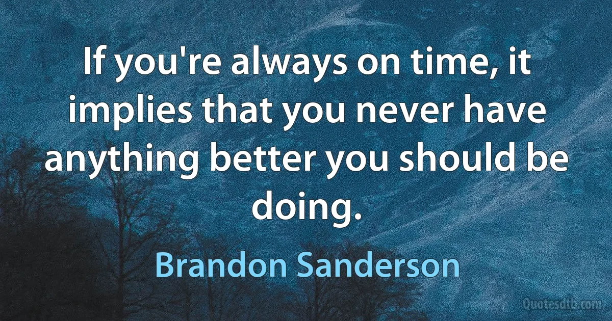 If you're always on time, it implies that you never have anything better you should be doing. (Brandon Sanderson)