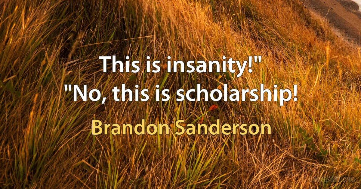 This is insanity!"
"No, this is scholarship! (Brandon Sanderson)