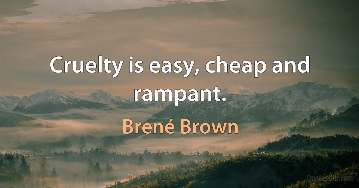 Cruelty is easy, cheap and rampant. (Brené Brown)