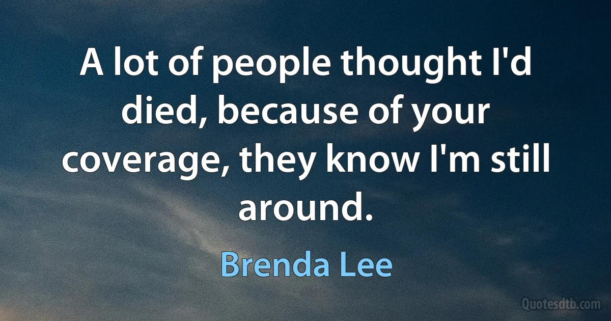 A lot of people thought I'd died, because of your coverage, they know I'm still around. (Brenda Lee)