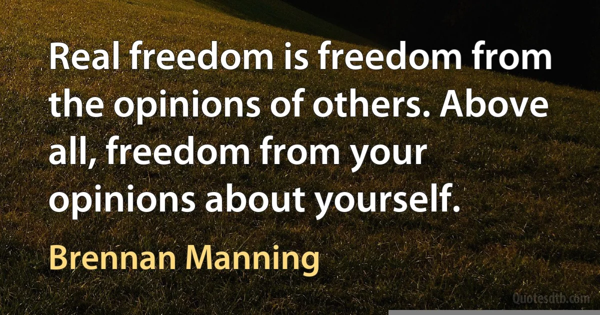 Real freedom is freedom from the opinions of others. Above all, freedom from your opinions about yourself. (Brennan Manning)