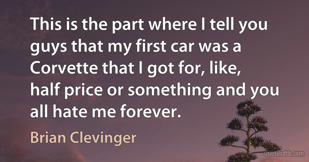 This is the part where I tell you guys that my first car was a Corvette that I got for, like, half price or something and you all hate me forever. (Brian Clevinger)