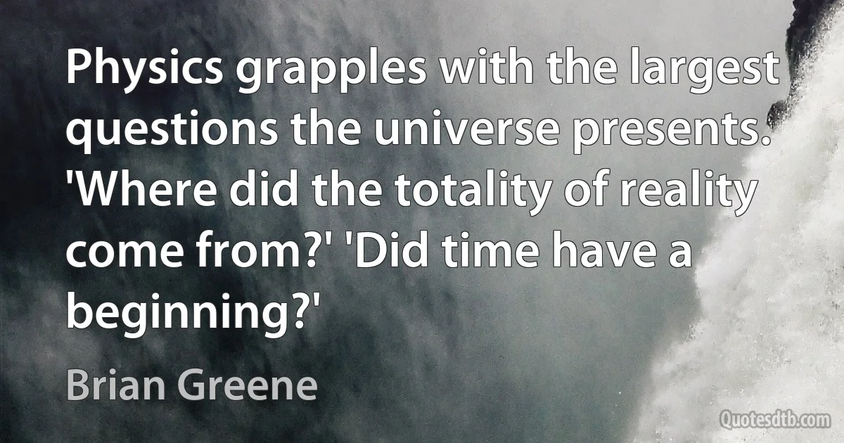 Physics grapples with the largest questions the universe presents. 'Where did the totality of reality come from?' 'Did time have a beginning?' (Brian Greene)