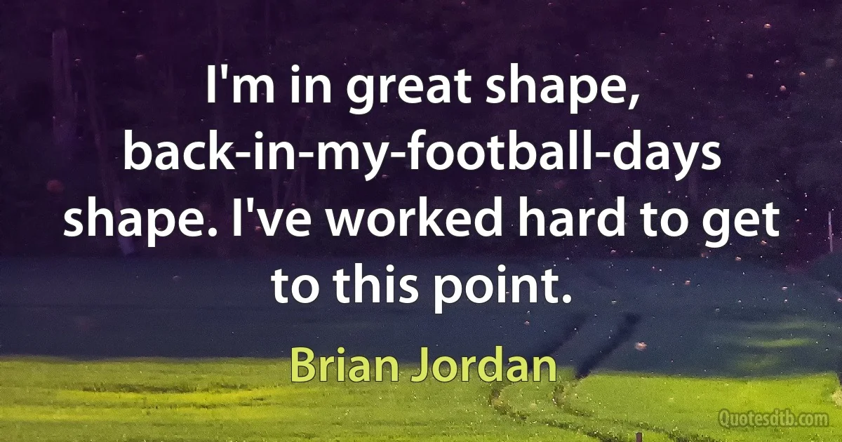 I'm in great shape, back-in-my-football-days shape. I've worked hard to get to this point. (Brian Jordan)