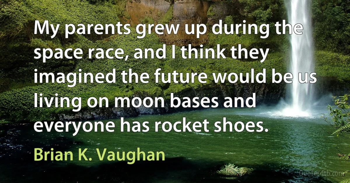 My parents grew up during the space race, and I think they imagined the future would be us living on moon bases and everyone has rocket shoes. (Brian K. Vaughan)