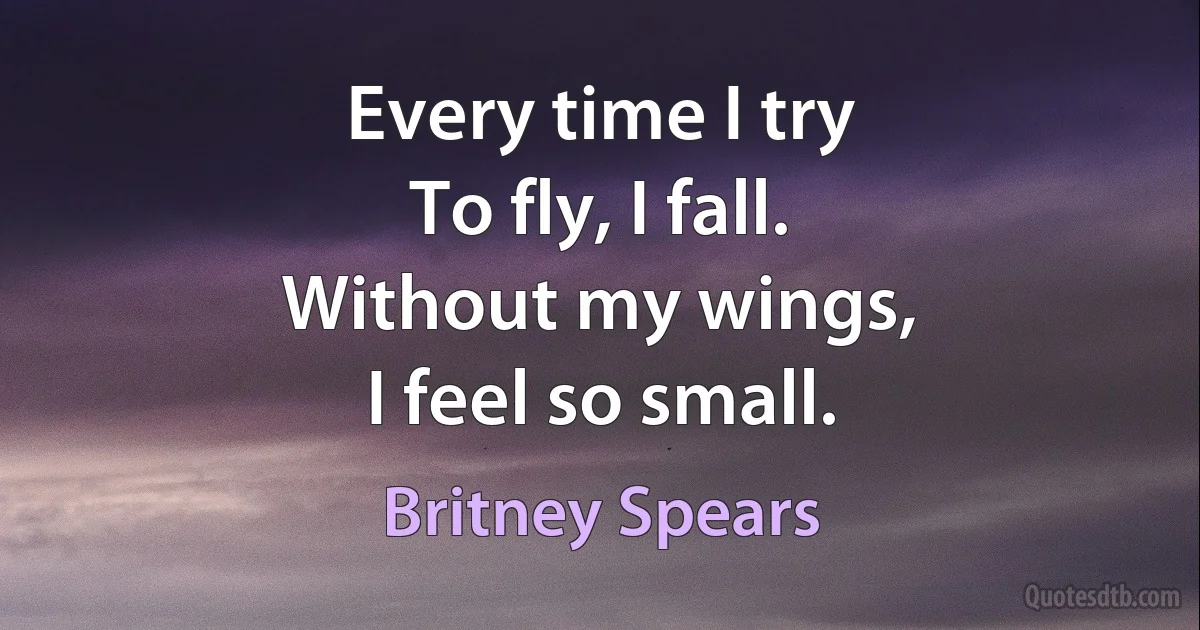 Every time I try
To fly, I fall.
Without my wings,
I feel so small. (Britney Spears)