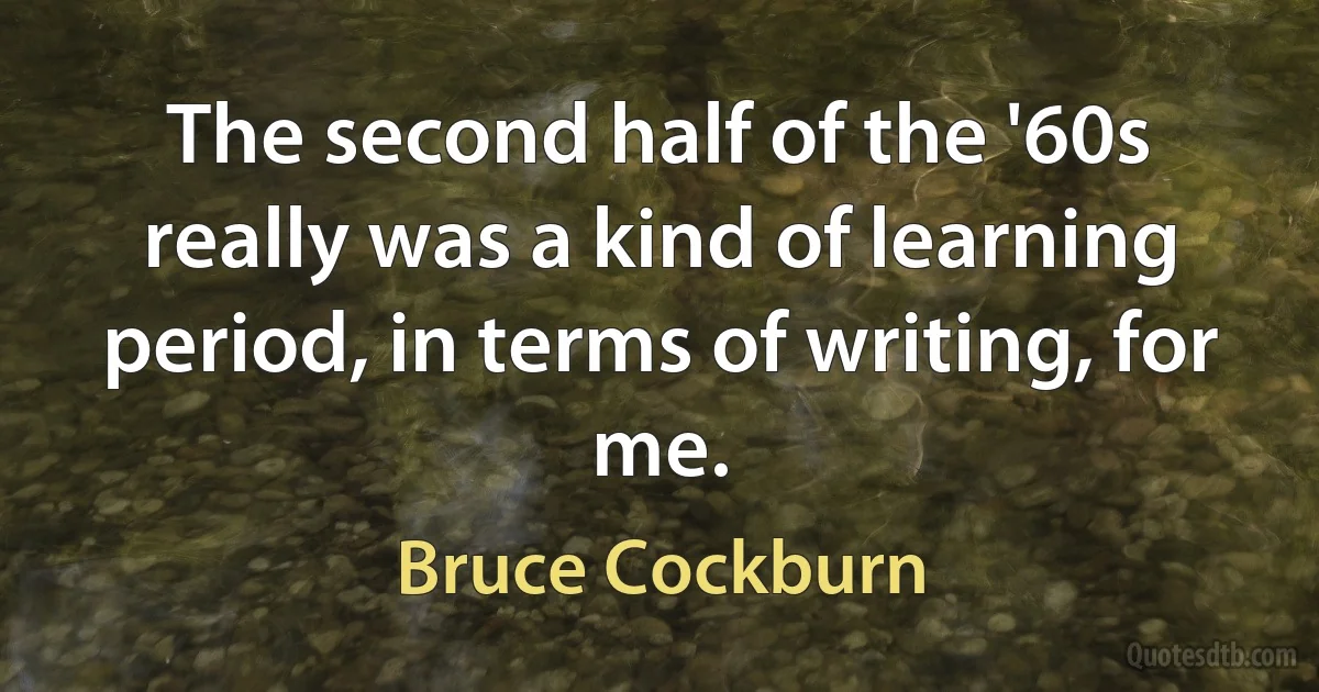 The second half of the '60s really was a kind of learning period, in terms of writing, for me. (Bruce Cockburn)