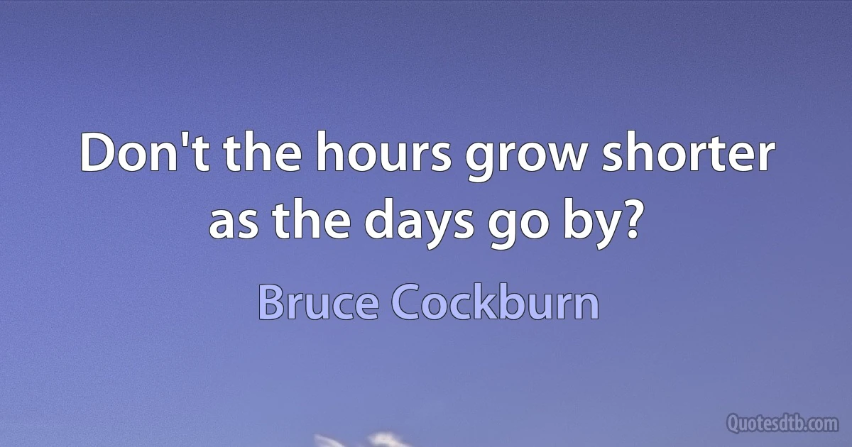 Don't the hours grow shorter as the days go by? (Bruce Cockburn)