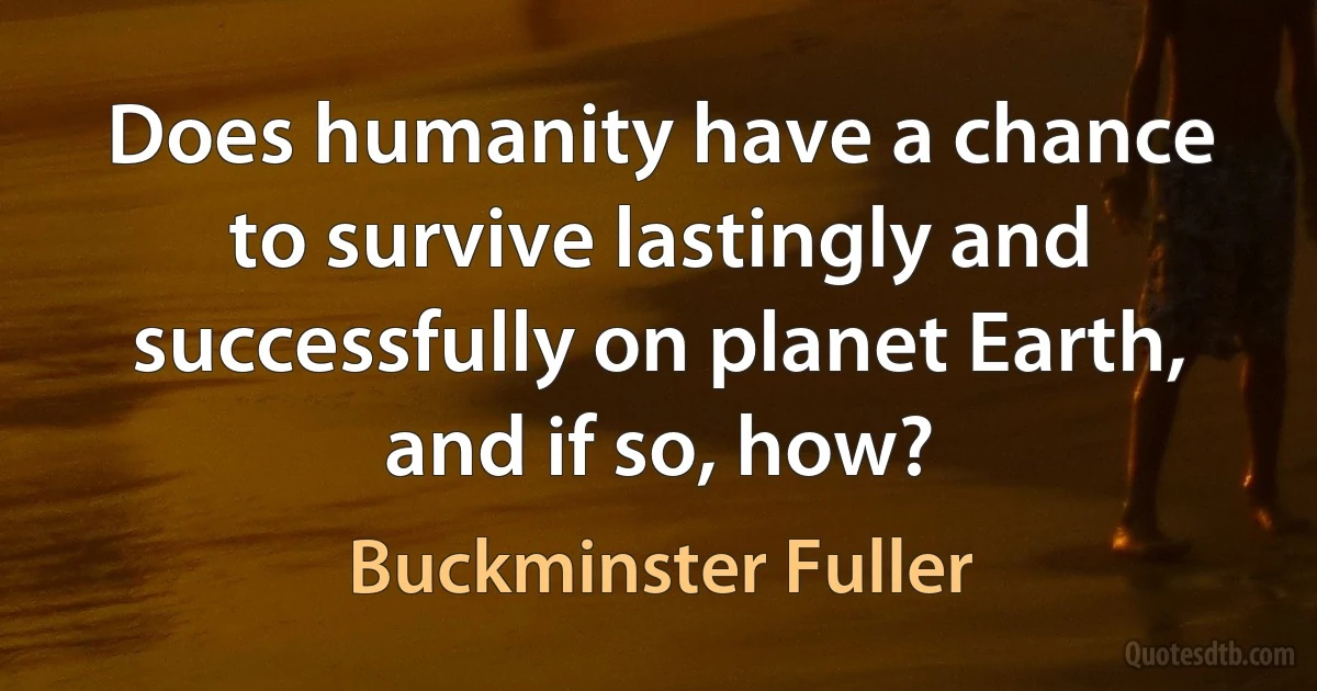 Does humanity have a chance to survive lastingly and successfully on planet Earth, and if so, how? (Buckminster Fuller)