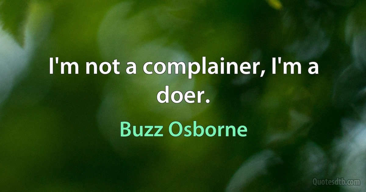 I'm not a complainer, I'm a doer. (Buzz Osborne)