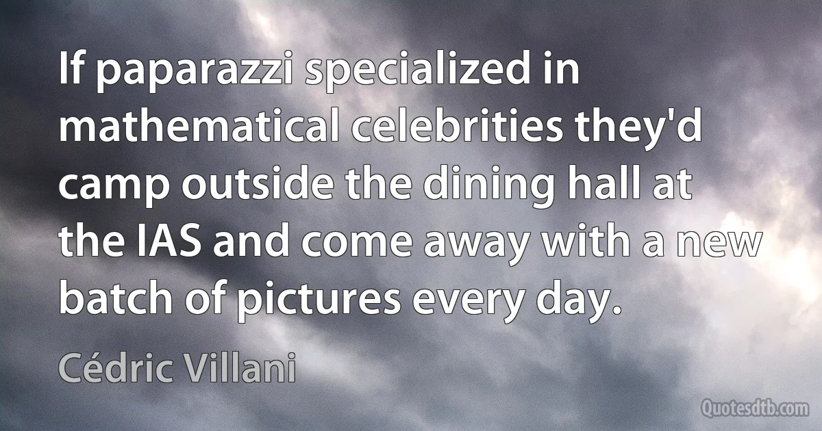 If paparazzi specialized in mathematical celebrities they'd camp outside the dining hall at the IAS and come away with a new batch of pictures every day. (Cédric Villani)