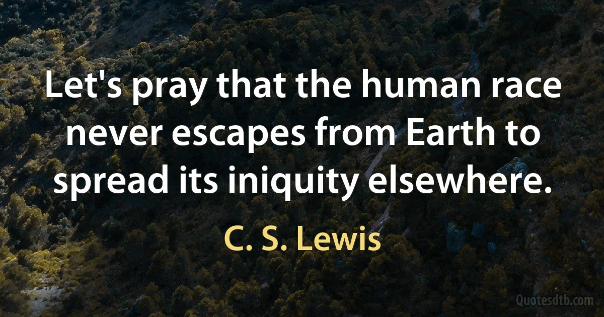 Let's pray that the human race never escapes from Earth to spread its iniquity elsewhere. (C. S. Lewis)