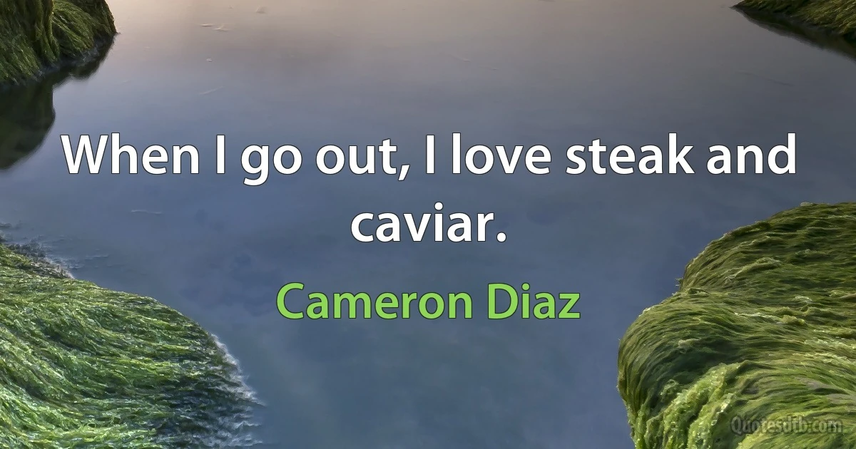 When I go out, I love steak and caviar. (Cameron Diaz)