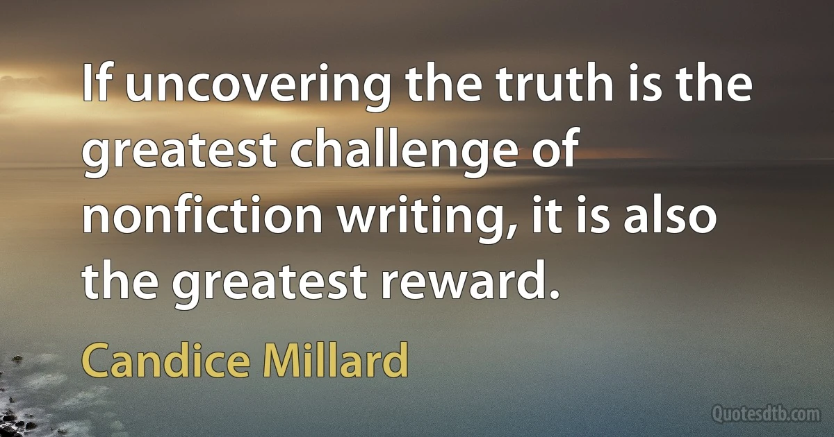 If uncovering the truth is the greatest challenge of nonfiction writing, it is also the greatest reward. (Candice Millard)