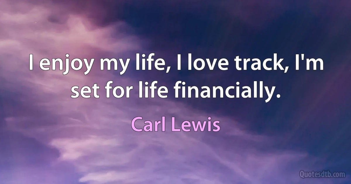 I enjoy my life, I love track, I'm set for life financially. (Carl Lewis)