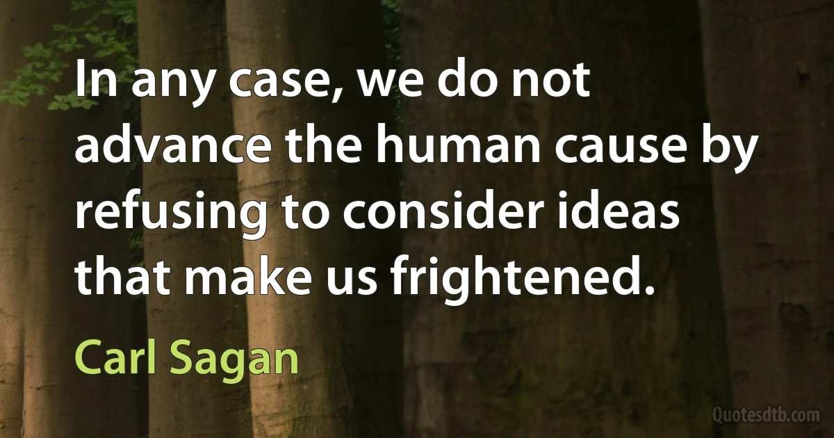 In any case, we do not advance the human cause by refusing to consider ideas that make us frightened. (Carl Sagan)