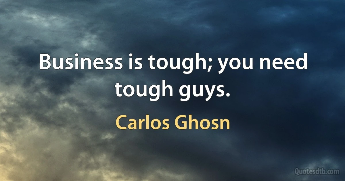 Business is tough; you need tough guys. (Carlos Ghosn)