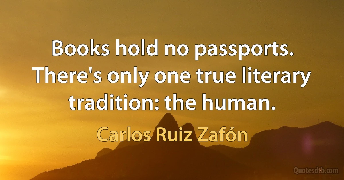 Books hold no passports. There's only one true literary tradition: the human. (Carlos Ruiz Zafón)