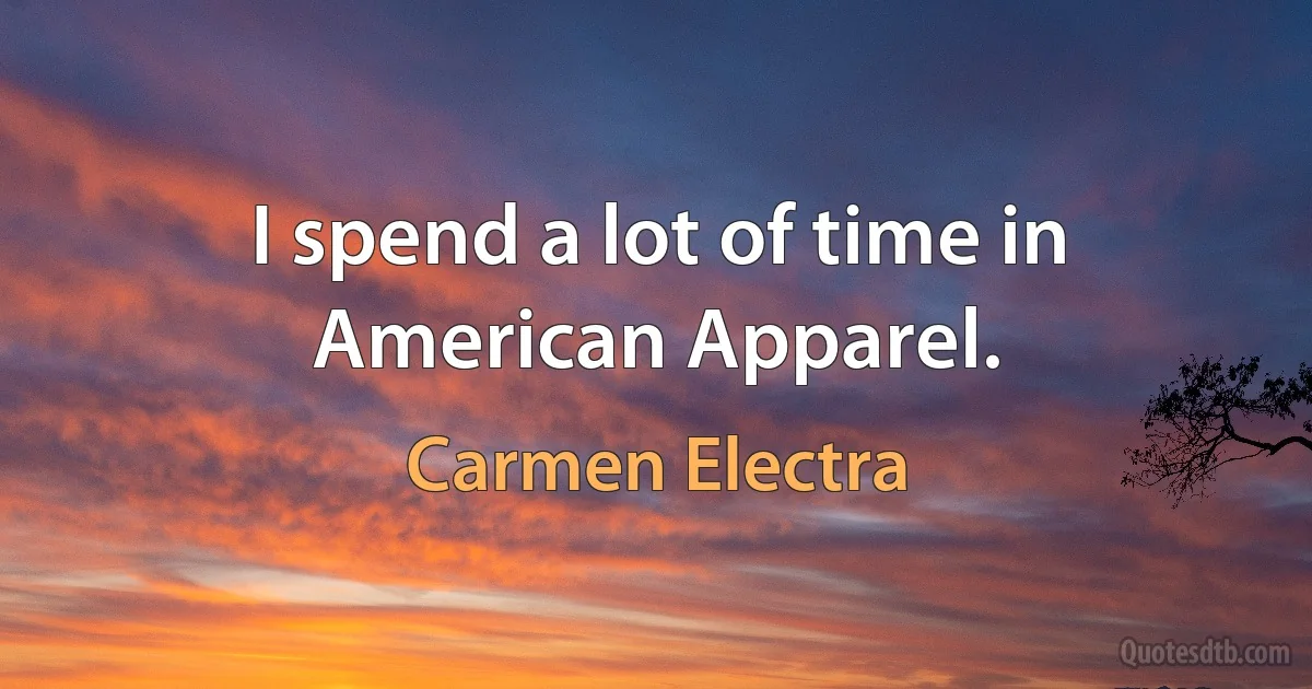 I spend a lot of time in American Apparel. (Carmen Electra)