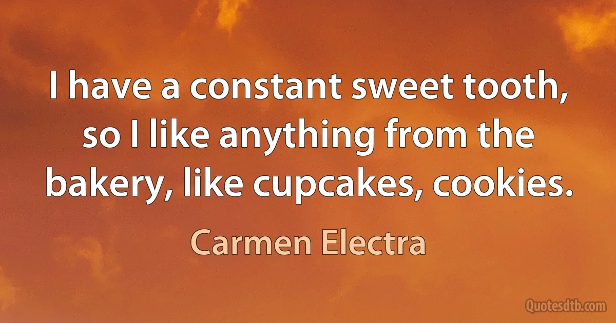 I have a constant sweet tooth, so I like anything from the bakery, like cupcakes, cookies. (Carmen Electra)