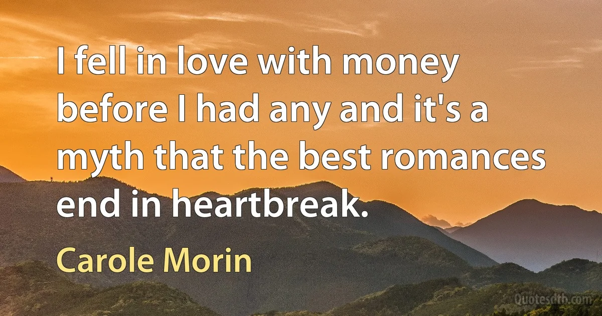 I fell in love with money before I had any and it's a myth that the best romances end in heartbreak. (Carole Morin)