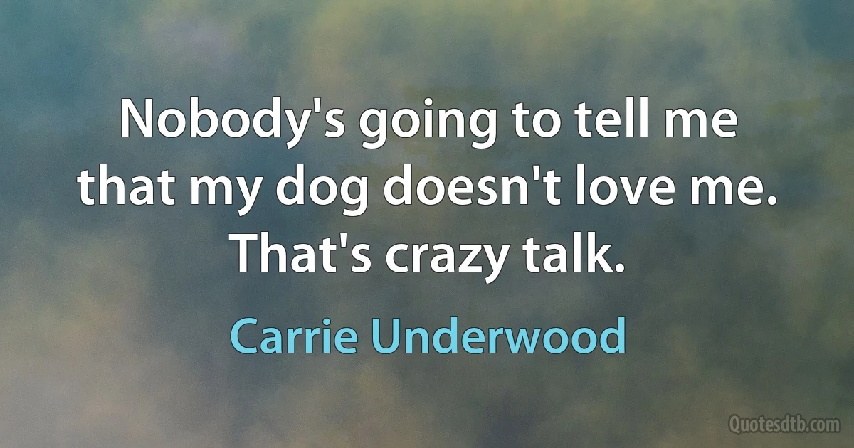 Nobody's going to tell me that my dog doesn't love me. That's crazy talk. (Carrie Underwood)